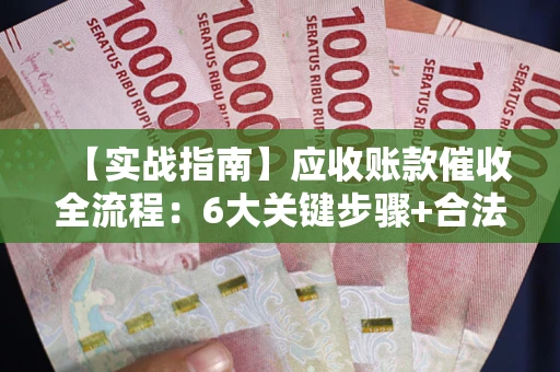 北京【实战指南】应收账款催收全流程：6大关键步骤+合法回款技巧