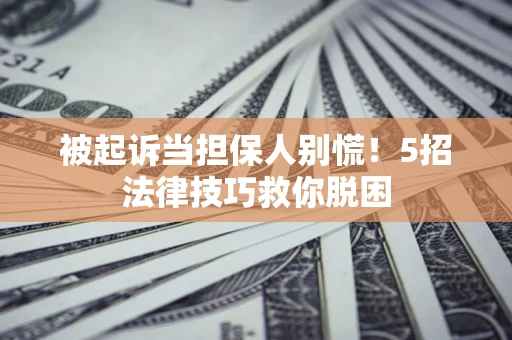 北京被起诉当担保人别慌！5招法律技巧救你脱困