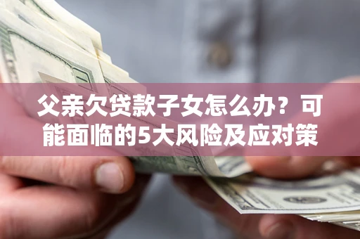 北京父亲欠贷款子女怎么办?可能面临的5大风险及应对策略 北京父亲欠贷款子女怎么办?可能面临的5大风险及应对策略