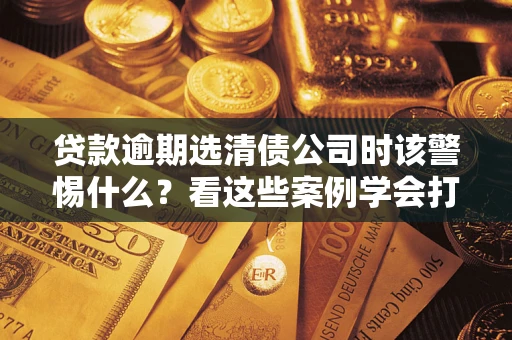 北京贷款逾期选清债公司时该警惕什么？看这些案例学会打翻身仗