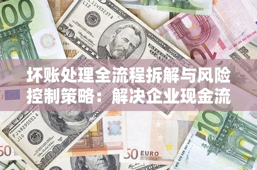 北京坏账处理全流程拆解与风险控制策略：解决企业现金流顽疾的实战指南