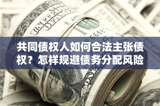 北京共同债权人如何合法主张债权？怎样规避债务分配风险？