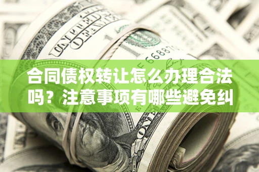 北京合同债权转让怎么办理合法吗？注意事项有哪些避免纠纷？