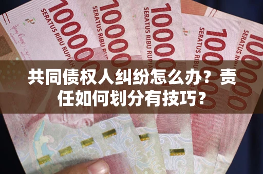 北京共同债权人纠纷怎么办？责任如何划分有技巧？