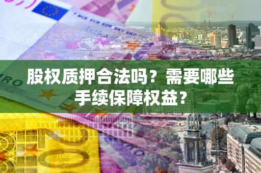 北京股权质押合法吗？需要哪些手续保障权益？
