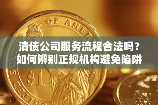 北京清债公司服务流程合法吗？如何辨别正规机构避免陷阱？
