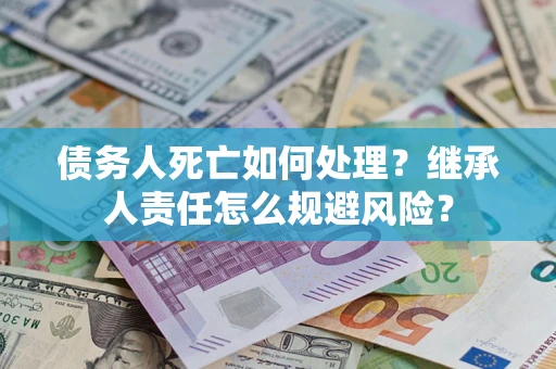 北京债务人死亡如何处理?继承人责任怎么规避风险? 北京债务人死亡如何处理?继承人责任怎么规避风险?