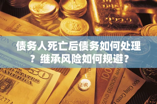 北京债务人死亡后债务如何处理？继承风险如何规避？
