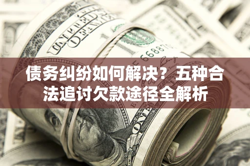 北京债务纠纷如何解决？五种合法追讨欠款途径全解析