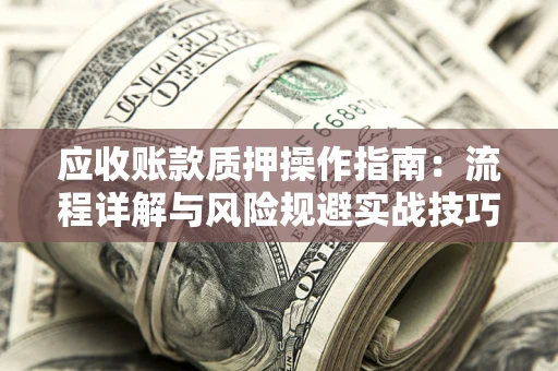 北京应收账款质押操作指南:流程详解与风险规避实战技巧 北京应收账款质押操作指南:流程详解与风险规避实战技巧