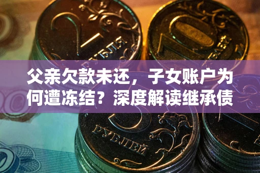 北京父亲欠款未还，子女账户为何遭冻结？深度解读继承债务迷局
