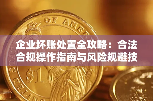 北京企业坏账处置全攻略：合法合规操作指南与风险规避技巧解析