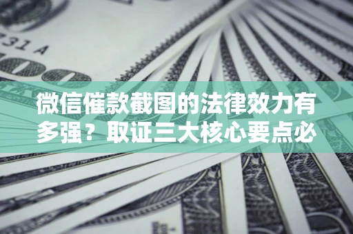 北京微信催款截图的法律效力有多强？取证三大核心要点必须知道！