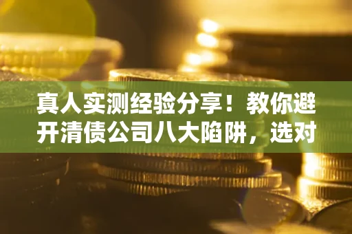 北京真人实测经验分享！教你避开清债公司八大陷阱，选对机构少走十年弯路