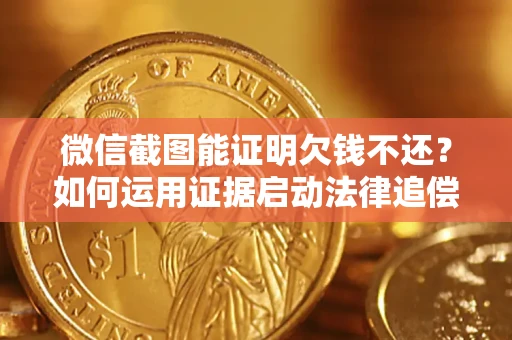 北京微信截图能证明欠钱不还？如何运用证据启动法律追偿程序？