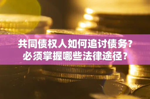 北京共同债权人如何追讨债务？必须掌握哪些法律途径？