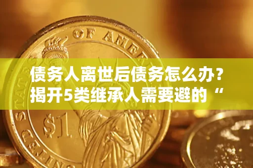 北京债务人离世后债务怎么办？揭开5类继承人需要避的“坑”