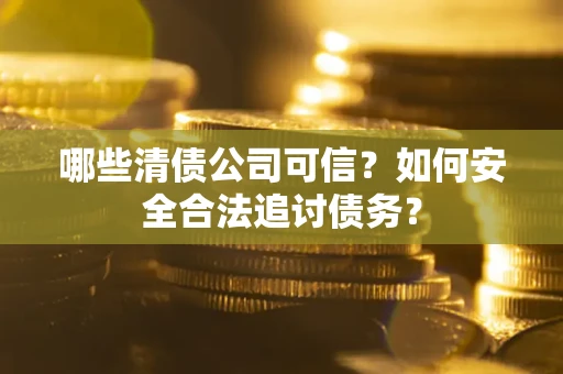 北京哪些清债公司可信？如何安全合法追讨债务？