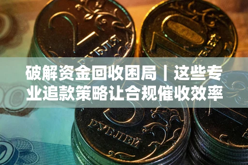 北京破解资金回收困局｜这些专业追款策略让合规催收效率翻倍