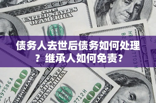 北京债务人去世后债务如何处理？继承人如何免责？
