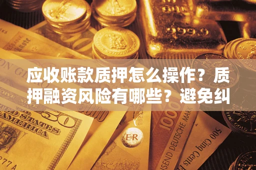 北京应收账款质押怎么操作？质押融资风险有哪些？避免纠纷高效融资技巧