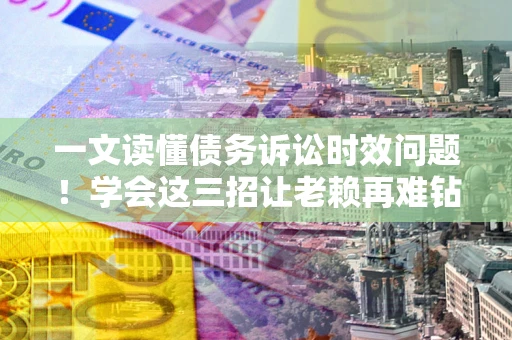 北京一文读懂债务诉讼时效问题！学会这三招让老赖再难钻空子