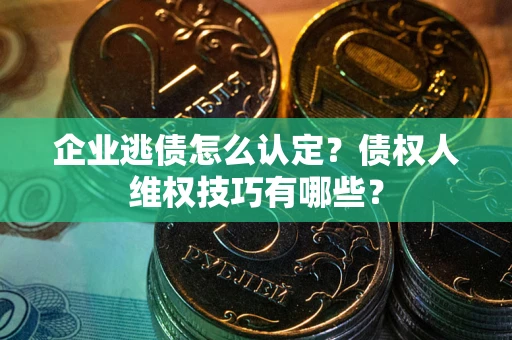 北京企业逃债怎么认定？债权人维权技巧有哪些？
