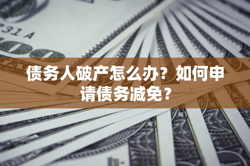 北京债务人破产怎么办？如何申请债务减免？