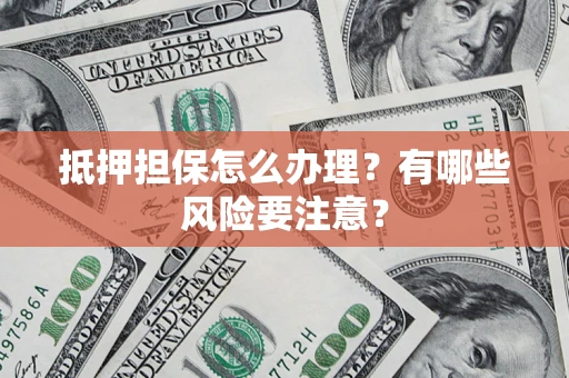 北京抵押担保怎么办理？有哪些风险要注意？