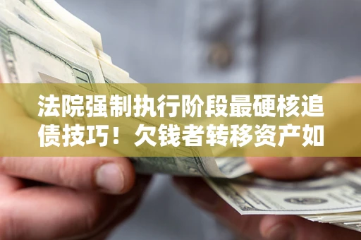 北京法院强制执行阶段最硬核追债技巧！欠钱者转移资产如何破解？