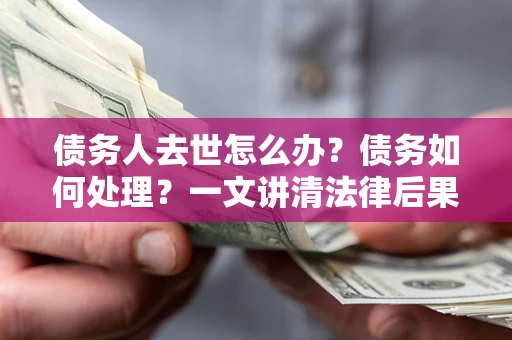 北京债务人去世怎么办？债务如何处理？一文讲清法律后果