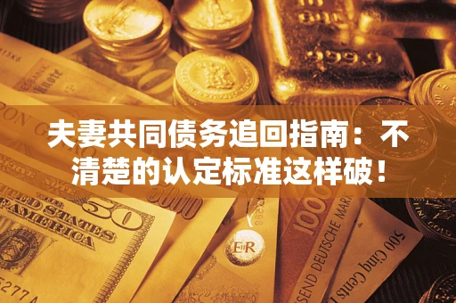 北京夫妻共同债务追回指南：不清楚的认定标准这样破！