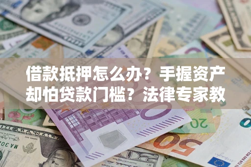 北京借款抵押怎么办？手握资产却怕贷款门槛？法律专家教你办抵押不踩坑