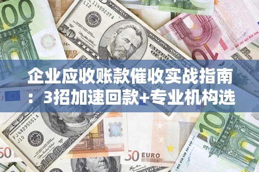北京企业应收账款催收实战指南：3招加速回款+专业机构选择避坑
