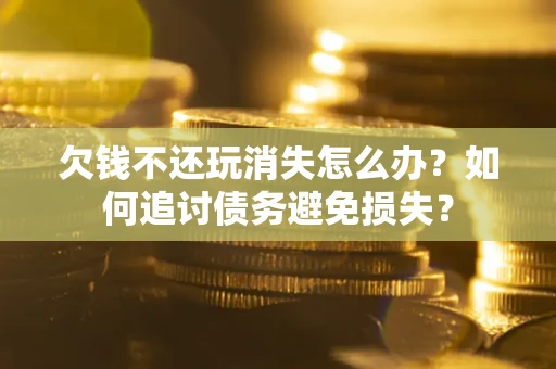 北京欠钱不还玩消失怎么办？如何追讨债务避免损失？