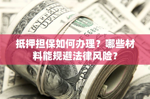 北京抵押担保如何办理？哪些材料能规避法律风险？