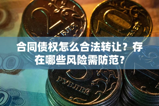 北京合同债权怎么合法转让？存在哪些风险需防范？