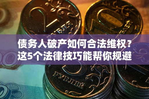 北京债务人破产如何合法维权？这5个法律技巧能帮你规避风险