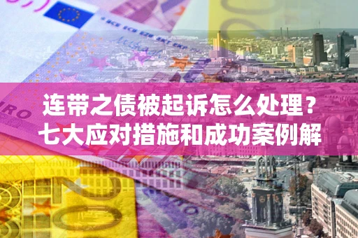 北京连带之债被起诉怎么处理？七大应对措施和成功案例解析