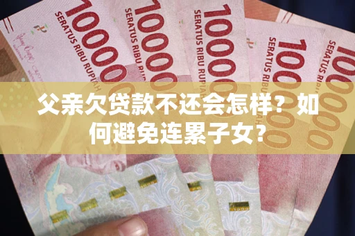 北京父亲欠贷款不还会怎样？如何避免连累子女？