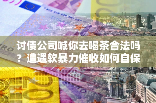 北京讨债公司喊你去喝茶合法吗？遭遇软暴力催收如何自保？