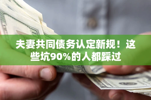 北京夫妻共同债务认定新规！这些坑90%的人都踩过