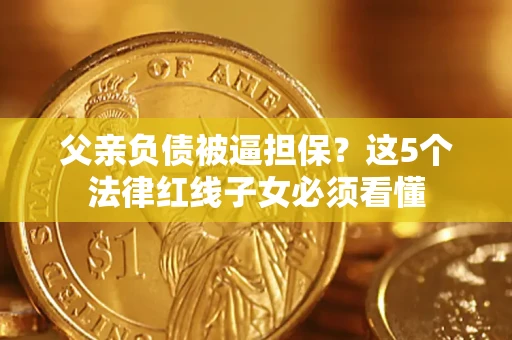 北京父亲负债被逼担保？这5个法律红线子女必须看懂