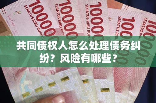 北京共同债权人怎么处理债务纠纷？风险有哪些？