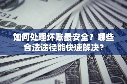 北京如何处理坏账最安全？哪些合法途径能快速解决？