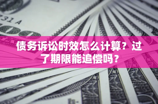 北京债务诉讼时效怎么计算？过了期限能追偿吗？