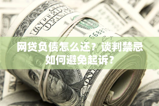 北京网贷负债怎么还？谈判禁忌如何避免起诉？