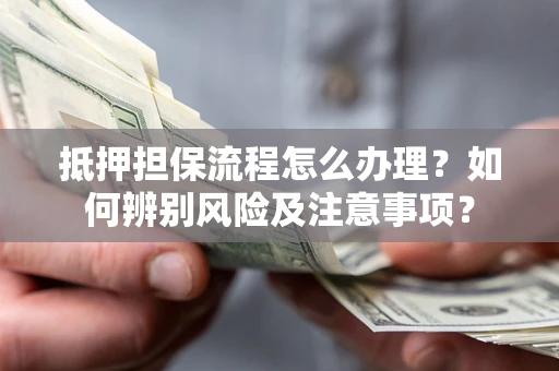 北京抵押担保流程怎么办理？如何辨别风险及注意事项？