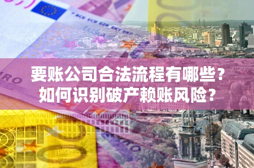 北京要账公司合法流程有哪些？如何识别破产赖账风险？