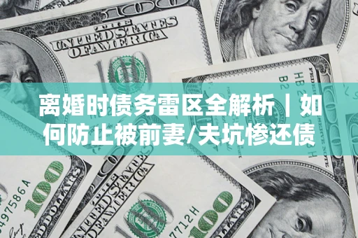 北京离婚时债务雷区全解析｜如何防止被前妻/夫坑惨还债？